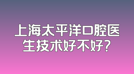 上海太平洋口腔医生技术好不好？