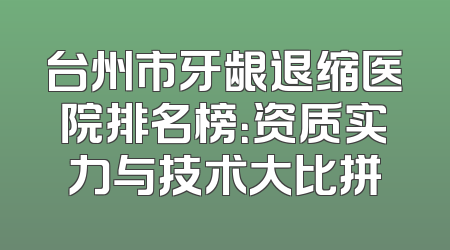 台州市牙龈退缩医院排名榜：资质实力与技术大比拼