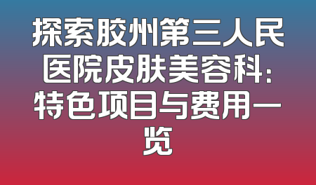 探索胶州第三人民医院皮肤美容科：特色项目与费用一览
