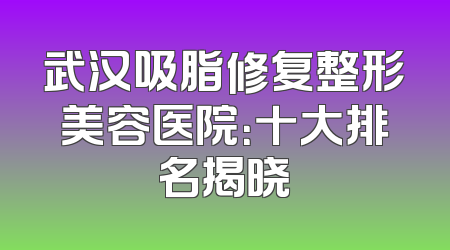 武汉吸脂修复整形美容医院：十大排名揭晓