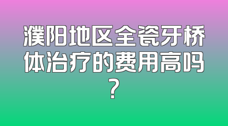 濮阳地区全瓷牙桥体治疗的费用高吗？