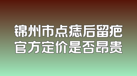 锦州市点痣后留疤官方定价是否昂贵