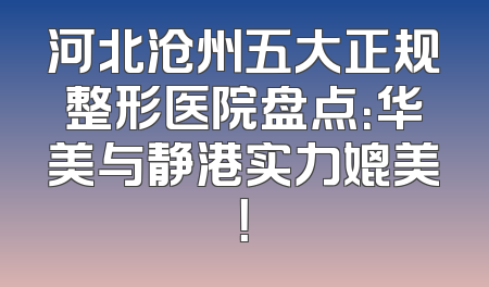 河北沧州五大正规整形医院盘点：华美与静港实力媲美！