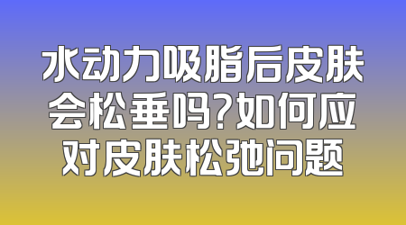 水动力吸脂后皮肤会松垂吗？如何应对皮肤松弛问题