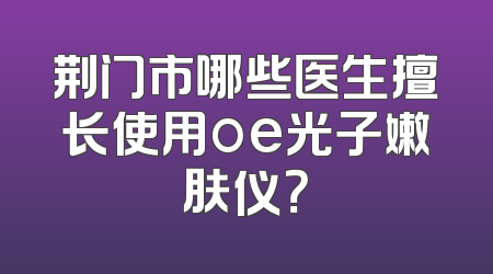 荆门市哪些医生擅长使用oe光子嫩肤仪？