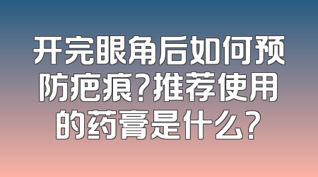 开完眼角后如何预防疤痕？推荐使用的药膏是什么？