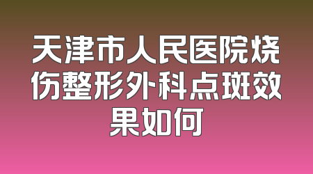 天津市人民医院烧伤整形外科点斑效果如何