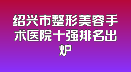 绍兴市整形美容手术医院十强排名出炉