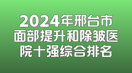 2024年邢台市面部提升和除皱医院十强综合排名