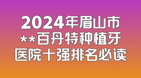 2024年眉山市**百丹特种植牙医院十强排名必读