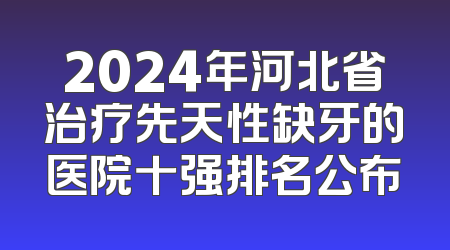 2024年河北省治疗先天性缺牙的医院十强排名公布