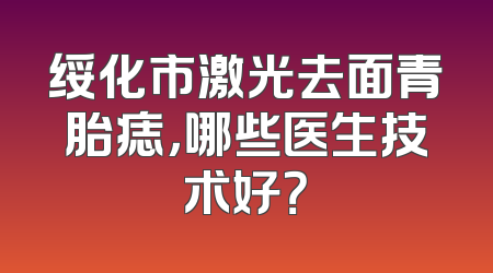 绥化市激光去面青胎痣，哪些医生技术好？