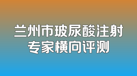 兰州市玻尿酸注射专家横向评测