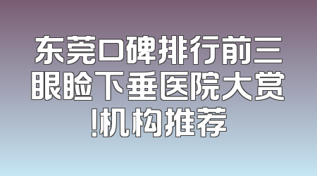 东莞口碑排行前三眼睑下垂医院大赏！机构推荐