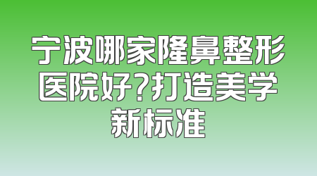 宁波哪家隆鼻整形医院好？打造美学新标准