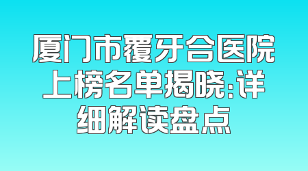 厦门市覆牙合医院上榜名单揭晓：详细解读盘点