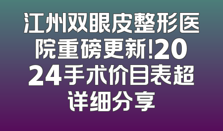 江州双眼皮整形医院重磅更新！2024手术价目表超详细分享