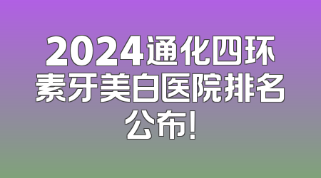 2024通化四环素牙美白医院排名公布！
