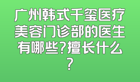 广州韩式千玺医疗美容门诊部的医生有哪些？擅长什么？