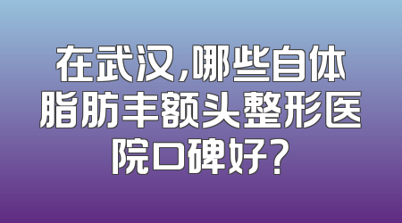 在武汉，哪些自体脂肪丰额头整形医院口碑好？