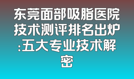 东莞面部吸脂医院技术测评排名出炉：五大专业技术解密