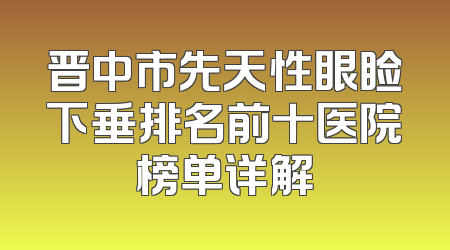 晋中市先天性眼睑下垂排名前十医院榜单详解