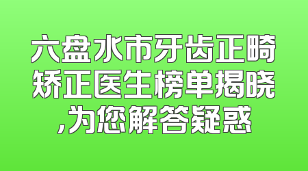 六盘水市牙齿正畸矫正医生榜单揭晓，为您解答疑惑