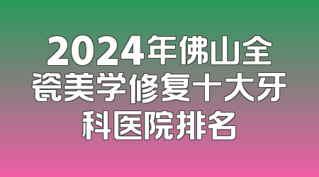 2024年佛山全瓷美学修复十大牙科医院排名
