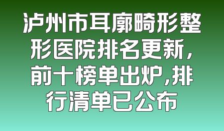 泸州市耳廓畸形整形医院排名更新，前十榜单出炉，排行清单已公布