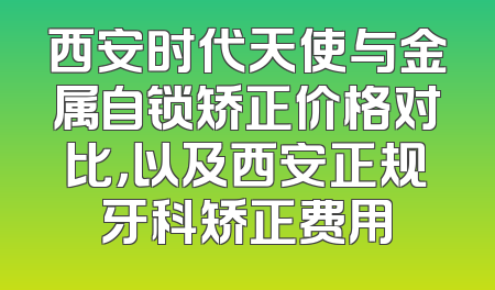 西安时代天使与金属自锁矫正价格对比，以及西安正规牙科矫正费用