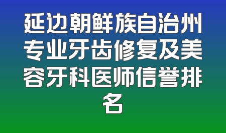 延边朝鲜族自治州专业牙齿修复及美容牙科医师信誉排名