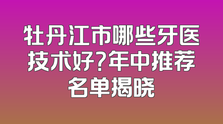 牡丹江市哪些牙医技术好？年中推荐名单揭晓