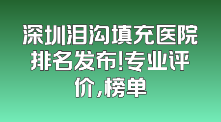 深圳泪沟填充医院排名发布！专业评价，榜单