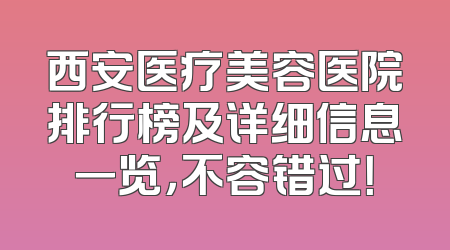 西安医疗美容医院排行榜及详细信息一览，不容错过！