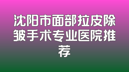 沈阳市面部拉皮除皱手术专业医院推荐