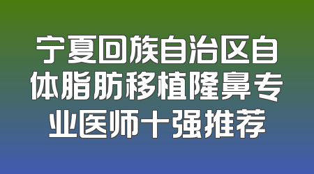 宁夏回族自治区自体脂肪移植隆鼻专业医师十强推荐