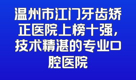 温州市江门牙齿矫正医院上榜十强，技术精湛的专业口腔医院
