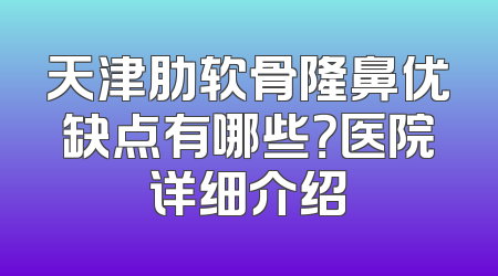 天津肋软骨隆鼻优缺点有哪些？医院详细介绍