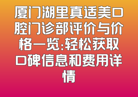 厦门湖里真适美口腔门诊部评价与价格一览：轻松获取口碑信息和费用详情