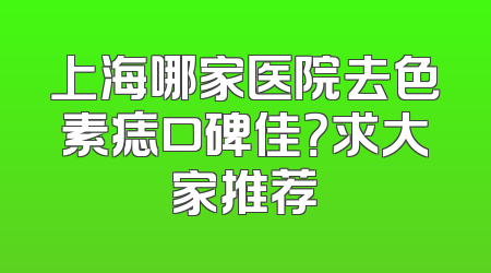 上海哪家医院去色素痣口碑佳？求大家推荐