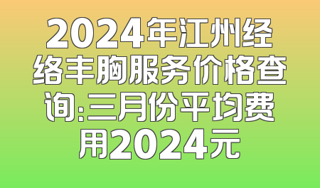 2024年江州经络丰胸服务价格查询：三月份平均费用2024元