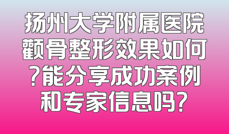扬州大学附属医院颧骨整形效果如何？能分享成功案例和专家信息吗？