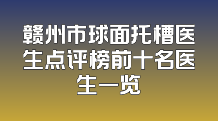赣州市球面托槽医生点评榜前十名医生一览