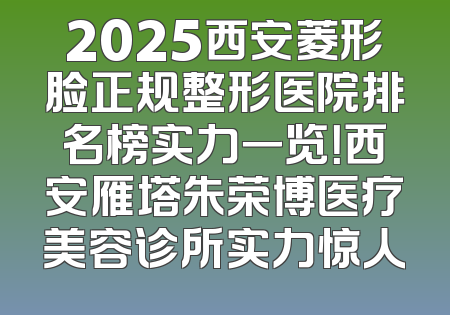 2025西安菱形脸正规整形医院排名榜实力一览！西安雁塔朱荣博医疗美容诊所实力惊人