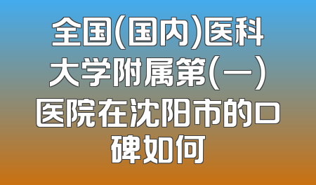 全国（国内）医科大学附属第（一）医院在沈阳市的口碑如何
