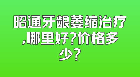 昭通牙龈萎缩治疗，哪里好？价格多少？