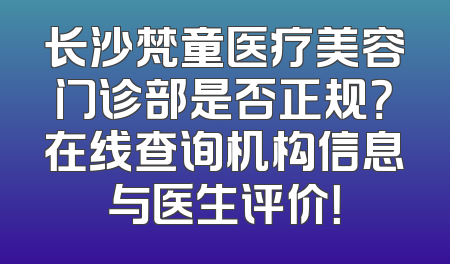 长沙梵童医疗美容门诊部是否正规？在线查询机构信息与医生评价！