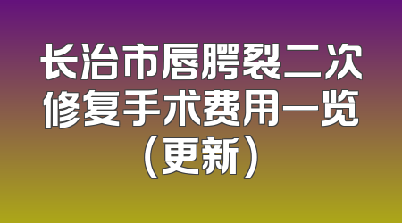 长治市唇腭裂二次修复手术费用一览（更新）