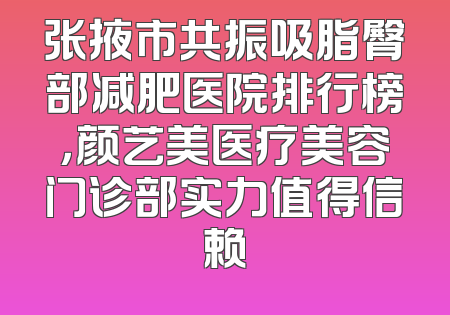 张掖市共振吸脂臀部减肥医院排行榜，颜艺美医疗美容门诊部实力值得信赖