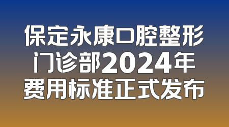 保定永康口腔整形门诊部2024年费用标准正式发布